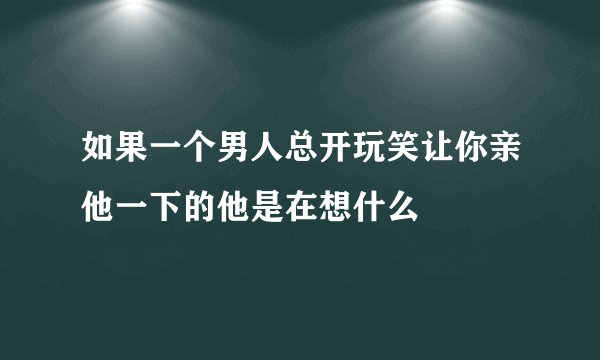 如果一个男人总开玩笑让你亲他一下的他是在想什么