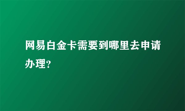 网易白金卡需要到哪里去申请办理？