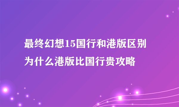 最终幻想15国行和港版区别 为什么港版比国行贵攻略