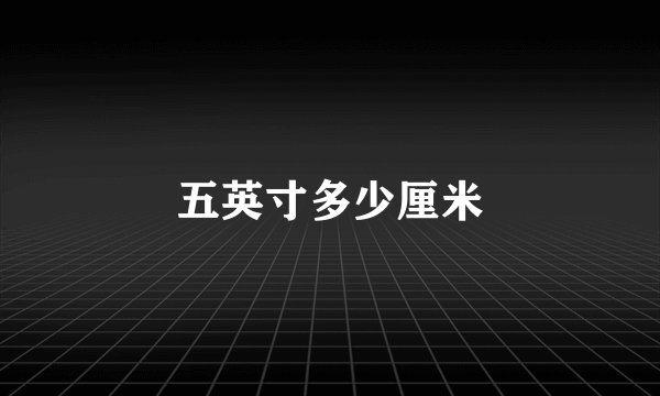 五英寸多少厘米