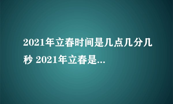 2021年立春时间是几点几分几秒 2021年立春是几点几分几秒到几点