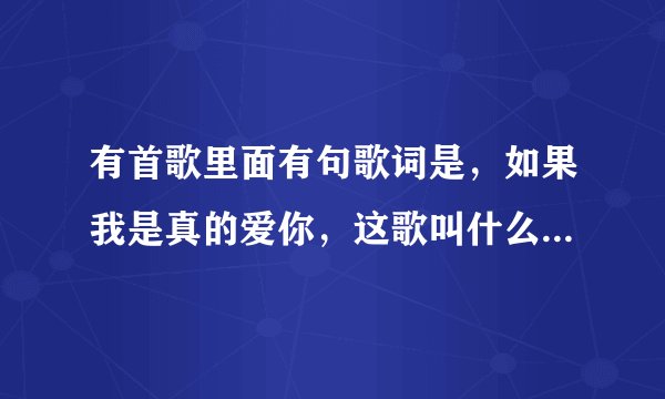 有首歌里面有句歌词是,如果我是真的爱你,这歌叫什么名字啊,歌词