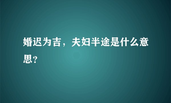 婚迟为吉，夫妇半途是什么意思？