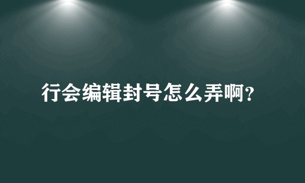 行会编辑封号怎么弄啊？