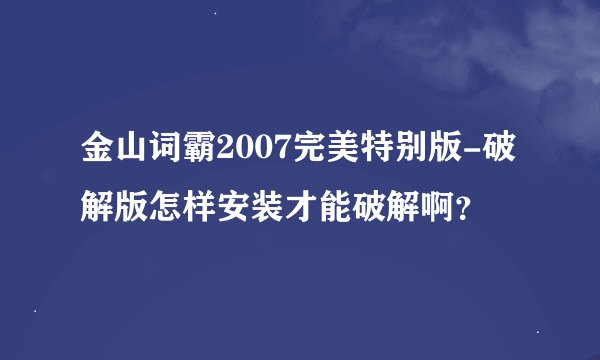 金山词霸2007完美特别版-破解版怎样安装才能破解啊？