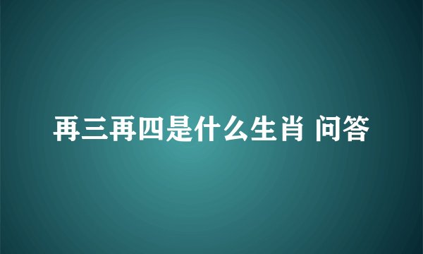 再三再四是什么生肖 问答