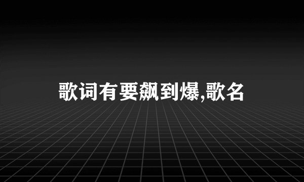 歌词有要飙到爆,歌名
