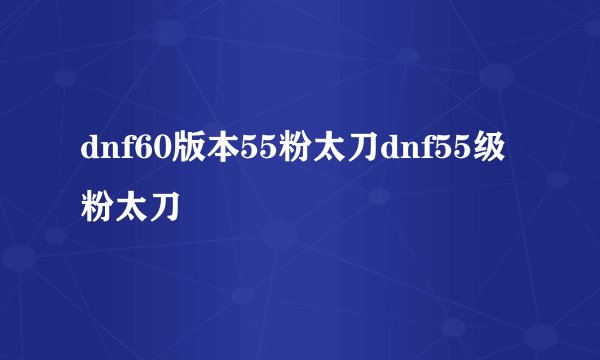dnf60版本55粉太刀dnf55级粉太刀