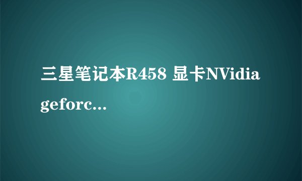 三星笔记本R458 显卡NVidia geforce 9200M gs用什么驱动最好