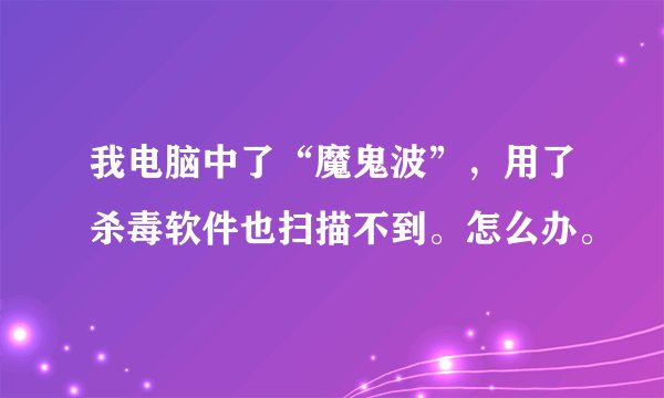 我电脑中了“魔鬼波”，用了杀毒软件也扫描不到。怎么办。
