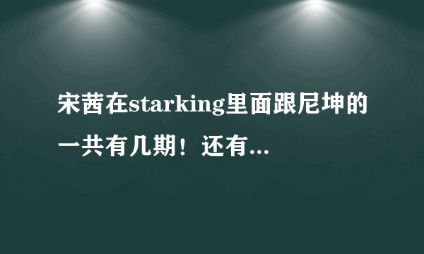 宋茜在starking里面跟尼坤的一共有几期！还有就是宋茜在尼坤面前展现的绝技的还有什么？？