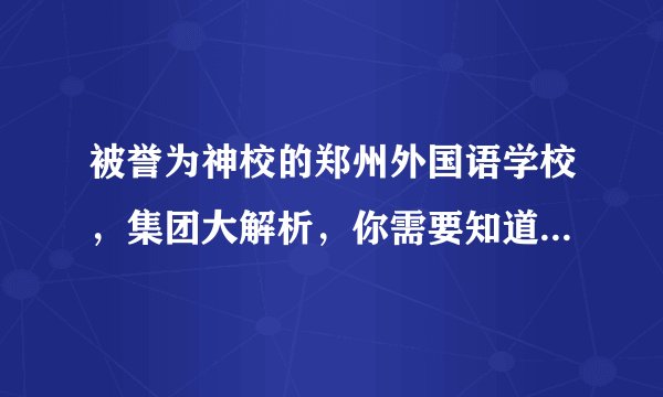 被誉为神校的郑州外国语学校，集团大解析，你需要知道这些入学方式