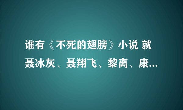 谁有《不死的翅膀》小说 就聂冰灰、聂翔飞、黎离、康塌塌的那个，邮箱gerenyinsi02@qq.com.速发过来