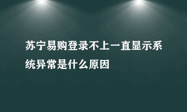 苏宁易购登录不上一直显示系统异常是什么原因