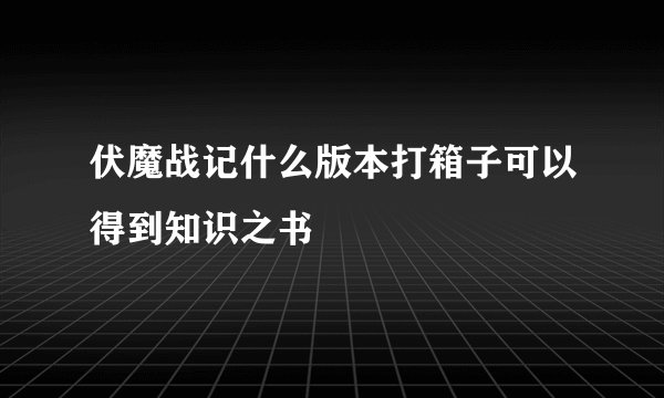 伏魔战记什么版本打箱子可以得到知识之书