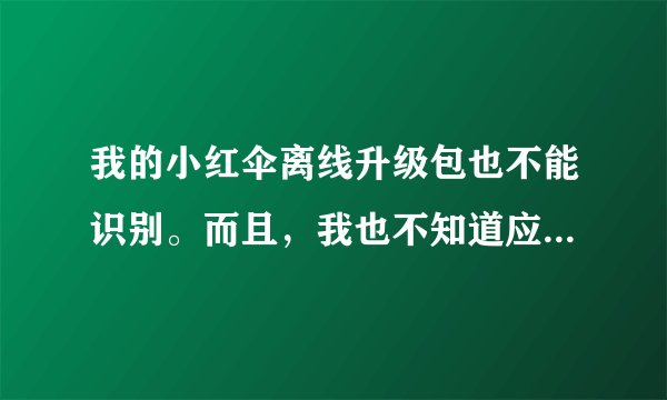 我的小红伞离线升级包也不能识别。而且，我也不知道应该怎么修改升级包的名称，才能被识别。请帮帮我吧。