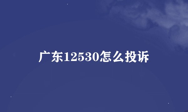 广东12530怎么投诉