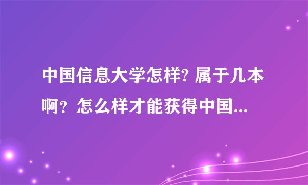 中国信息大学怎样? 属于几本啊？怎么样才能获得中国信息大学毕业证书啊？