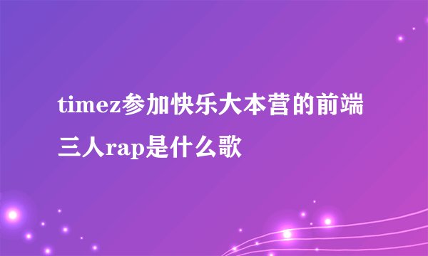 timez参加快乐大本营的前端三人rap是什么歌