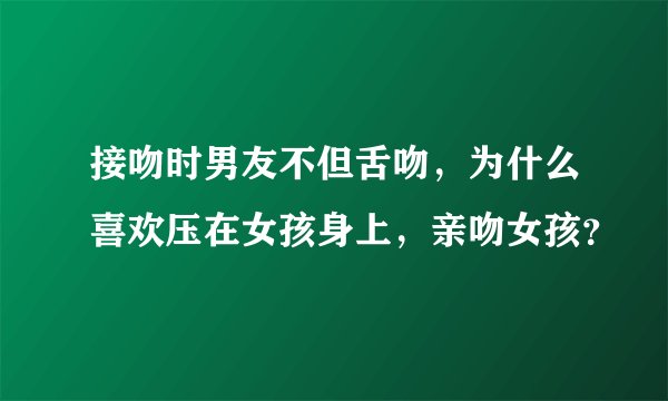 接吻时男友不但舌吻，为什么喜欢压在女孩身上，亲吻女孩？
