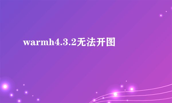 warmh4.3.2无法开图