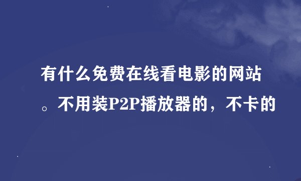 有什么免费在线看电影的网站。不用装P2P播放器的，不卡的