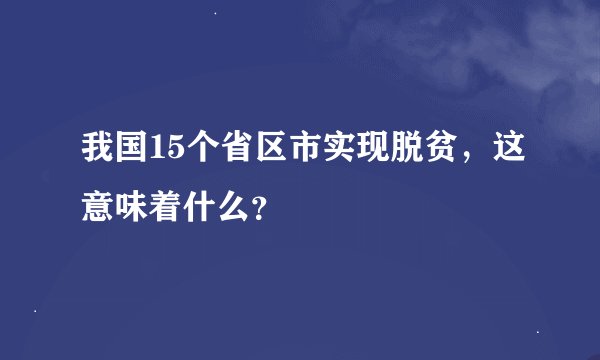 我国15个省区市实现脱贫，这意味着什么？