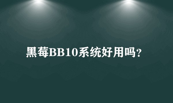 黑莓BB10系统好用吗？