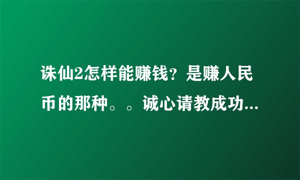 诛仙2怎样能赚钱？是赚人民币的那种。。诚心请教成功人士指点。。非诚勿扰