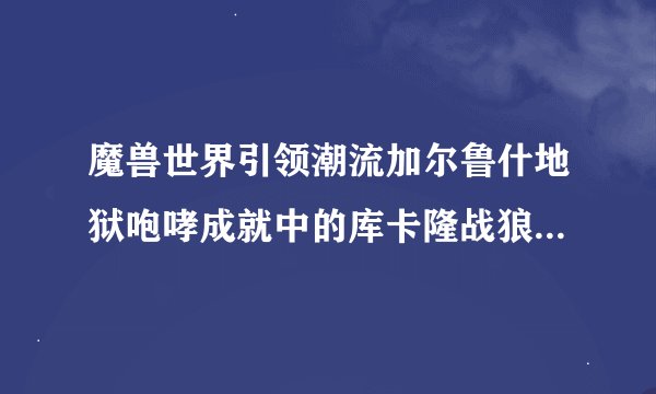 魔兽世界引领潮流加尔鲁什地狱咆哮成就中的库卡隆战狼开新版本会绝版吗？谢谢！