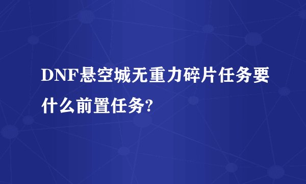 DNF悬空城无重力碎片任务要什么前置任务?