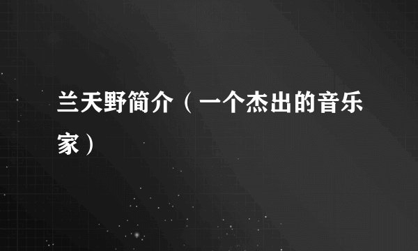 兰天野简介（一个杰出的音乐家）