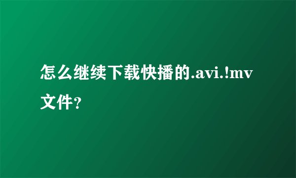怎么继续下载快播的.avi.!mv文件？