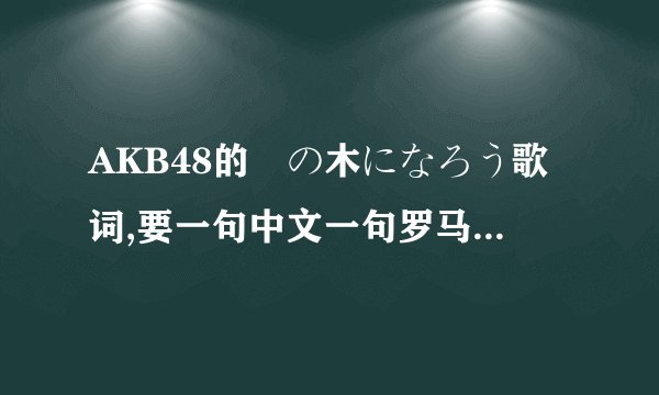 AKB48的桜の木になろう歌词,要一句中文一句罗马音,不要日文