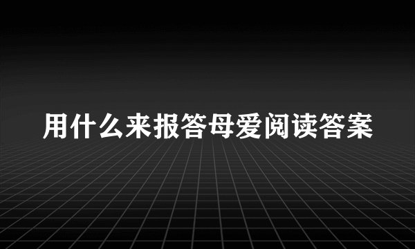 用什么来报答母爱阅读答案