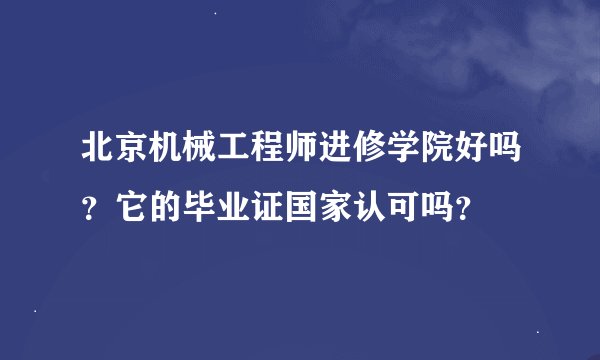 北京机械工程师进修学院好吗？它的毕业证国家认可吗？