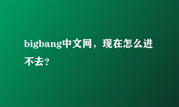 bigbang中文网，现在怎么进不去？