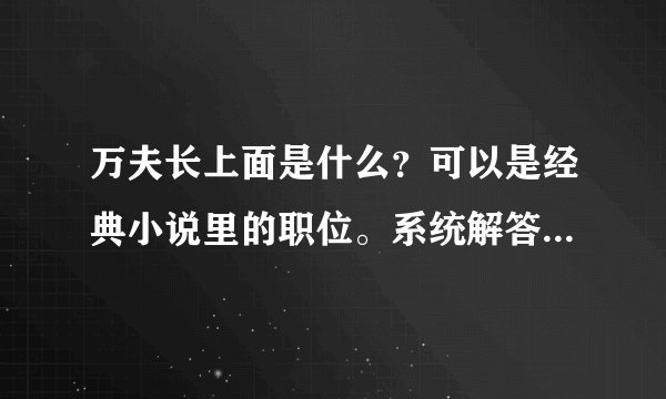 万夫长上面是什么？可以是经典小说里的职位。系统解答下更好，复制一大堆历史资料就不要了。