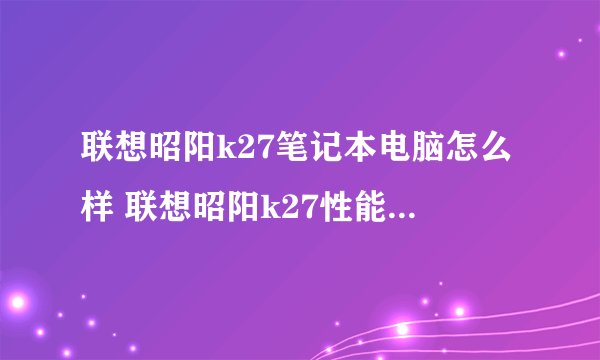 联想昭阳k27笔记本电脑怎么样 联想昭阳k27性能配置如何