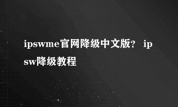 ipswme官网降级中文版？ ipsw降级教程