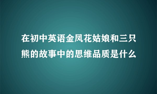 在初中英语金凤花姑娘和三只熊的故事中的思维品质是什么