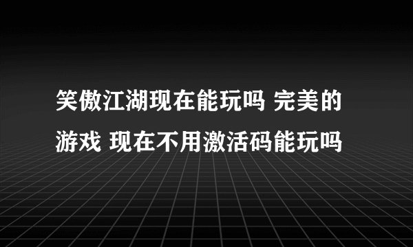 笑傲江湖现在能玩吗 完美的游戏 现在不用激活码能玩吗