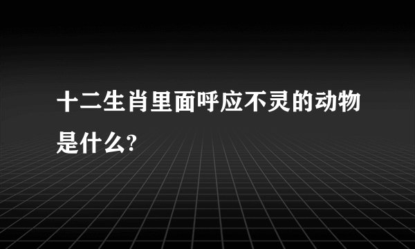 十二生肖里面呼应不灵的动物是什么?