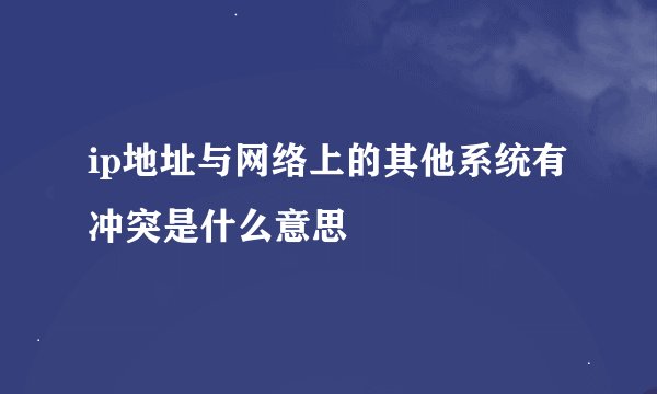 ip地址与网络上的其他系统有冲突是什么意思