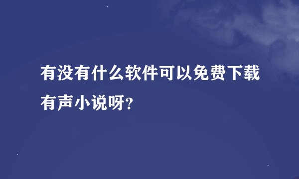 有没有什么软件可以免费下载有声小说呀？