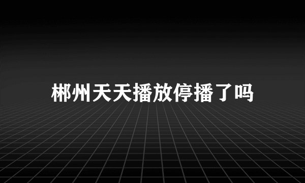 郴州天天播放停播了吗
