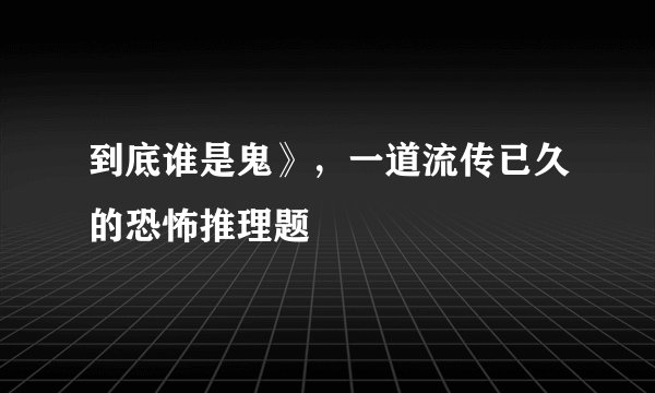 到底谁是鬼》，一道流传已久的恐怖推理题