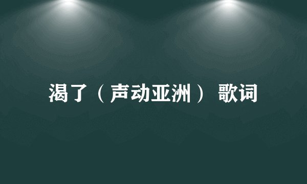 渴了（声动亚洲） 歌词