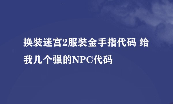 换装迷宫2服装金手指代码 给我几个强的NPC代码