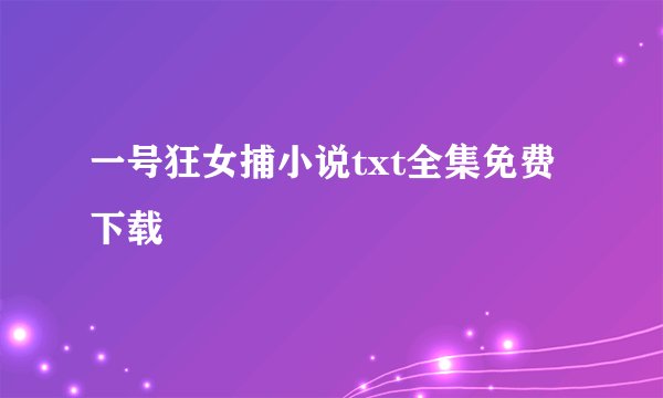 一号狂女捕小说txt全集免费下载